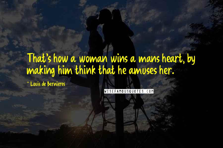 Louis De Bernieres Quotes: That's how a woman wins a mans heart, by making him think that he amuses her.