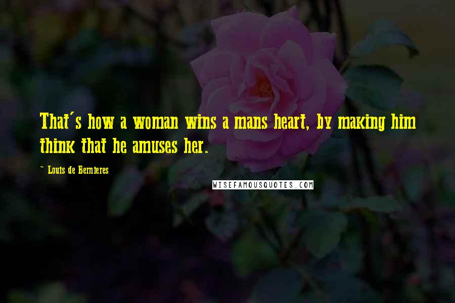 Louis De Bernieres Quotes: That's how a woman wins a mans heart, by making him think that he amuses her.