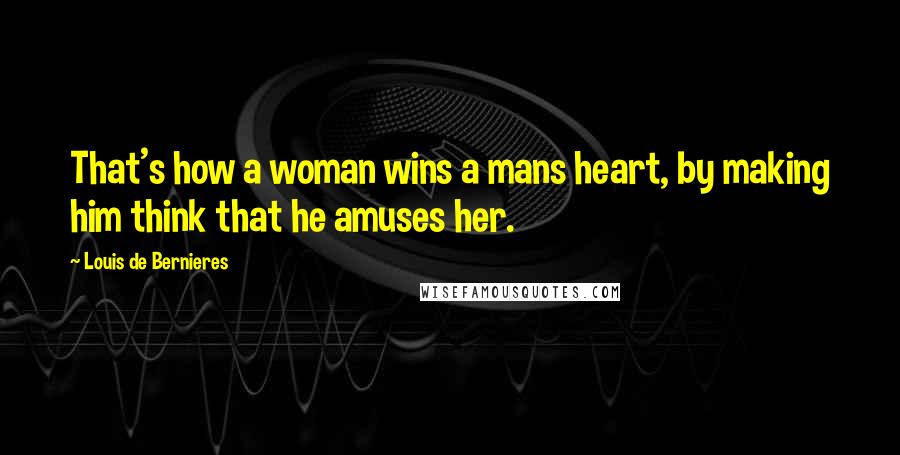 Louis De Bernieres Quotes: That's how a woman wins a mans heart, by making him think that he amuses her.