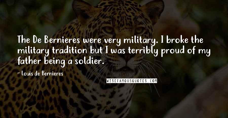 Louis De Bernieres Quotes: The De Bernieres were very military. I broke the military tradition but I was terribly proud of my father being a soldier.