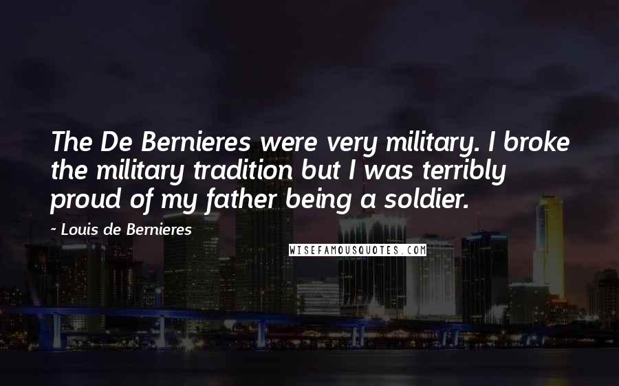 Louis De Bernieres Quotes: The De Bernieres were very military. I broke the military tradition but I was terribly proud of my father being a soldier.