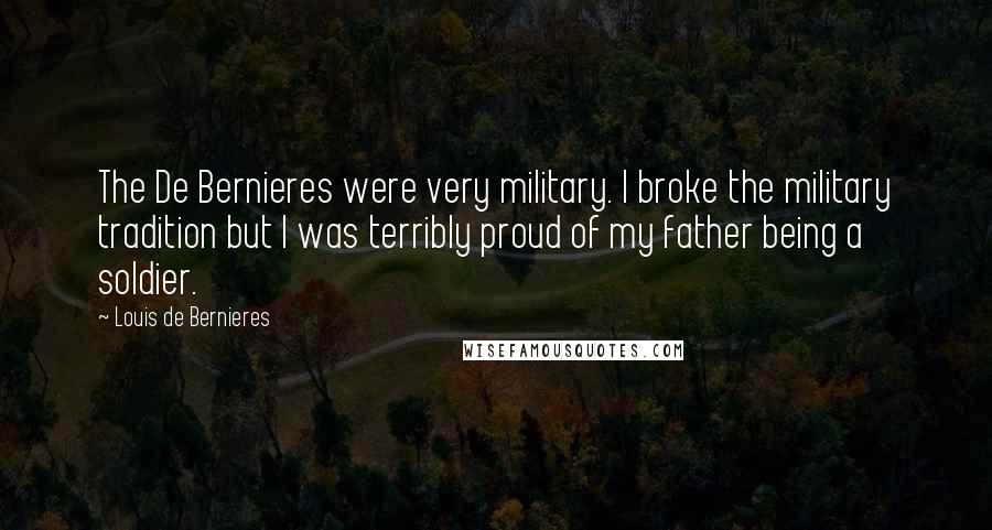 Louis De Bernieres Quotes: The De Bernieres were very military. I broke the military tradition but I was terribly proud of my father being a soldier.