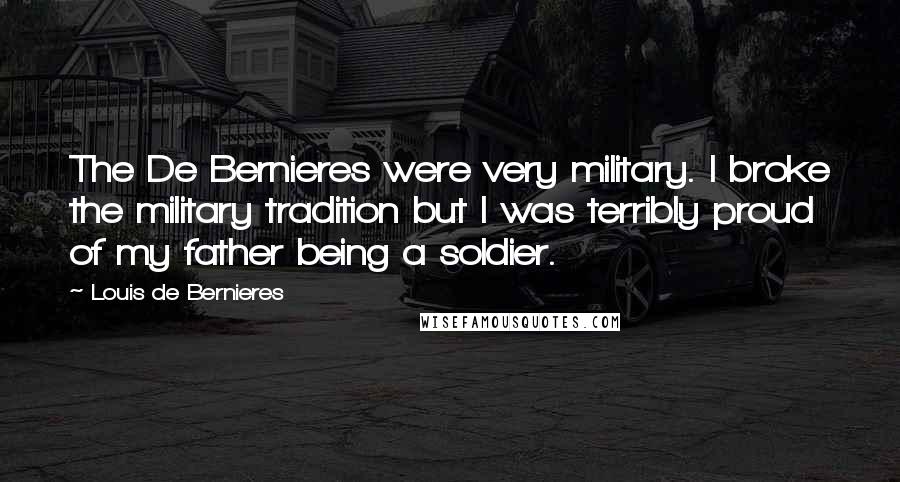 Louis De Bernieres Quotes: The De Bernieres were very military. I broke the military tradition but I was terribly proud of my father being a soldier.