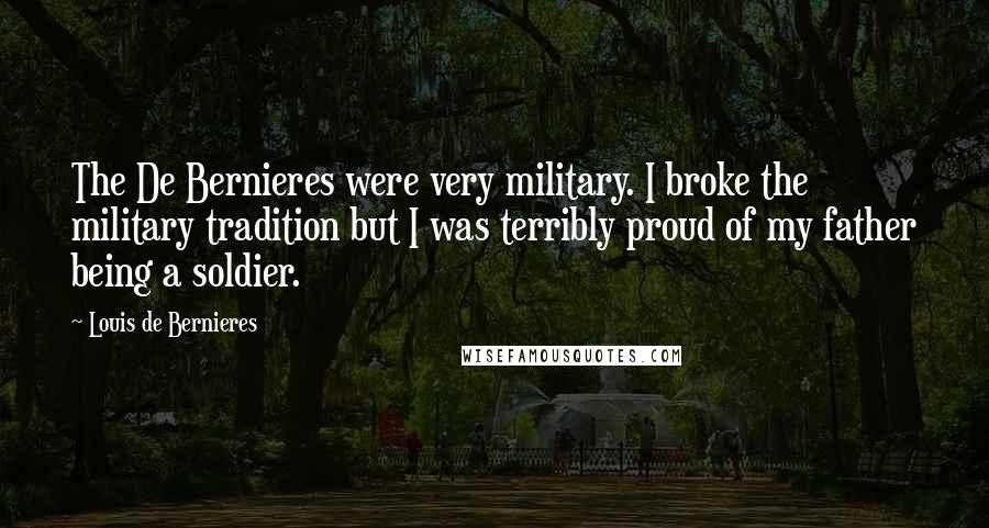 Louis De Bernieres Quotes: The De Bernieres were very military. I broke the military tradition but I was terribly proud of my father being a soldier.