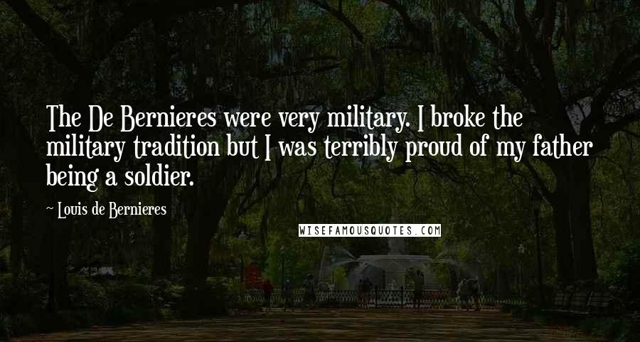 Louis De Bernieres Quotes: The De Bernieres were very military. I broke the military tradition but I was terribly proud of my father being a soldier.