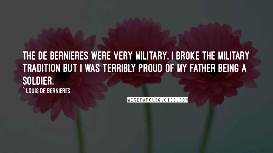 Louis De Bernieres Quotes: The De Bernieres were very military. I broke the military tradition but I was terribly proud of my father being a soldier.