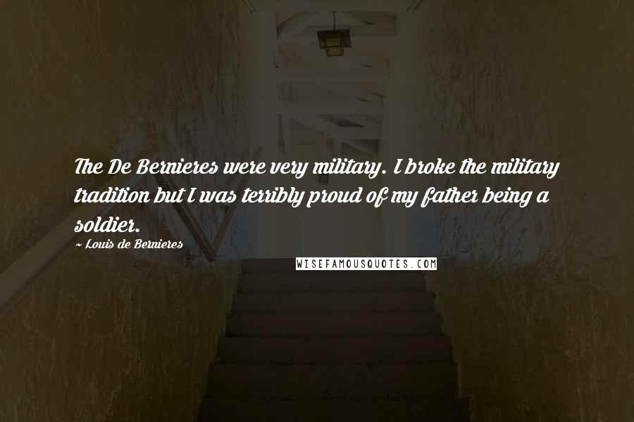 Louis De Bernieres Quotes: The De Bernieres were very military. I broke the military tradition but I was terribly proud of my father being a soldier.