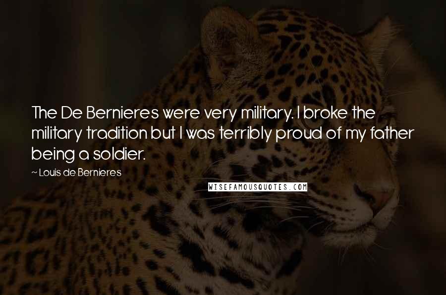 Louis De Bernieres Quotes: The De Bernieres were very military. I broke the military tradition but I was terribly proud of my father being a soldier.