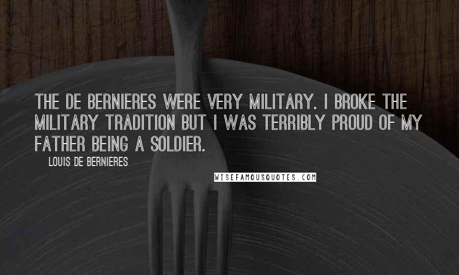 Louis De Bernieres Quotes: The De Bernieres were very military. I broke the military tradition but I was terribly proud of my father being a soldier.