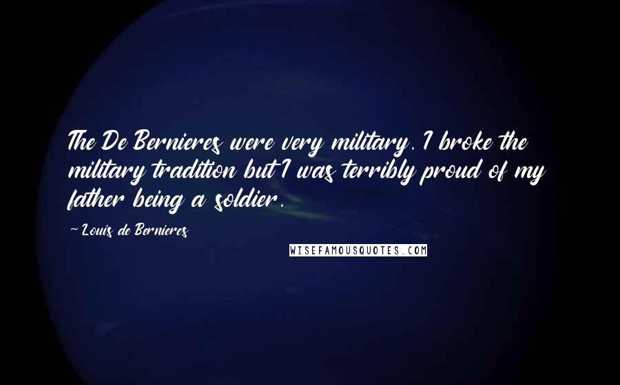 Louis De Bernieres Quotes: The De Bernieres were very military. I broke the military tradition but I was terribly proud of my father being a soldier.