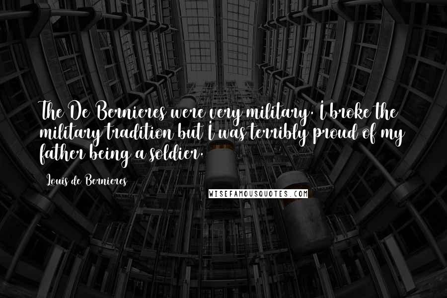 Louis De Bernieres Quotes: The De Bernieres were very military. I broke the military tradition but I was terribly proud of my father being a soldier.