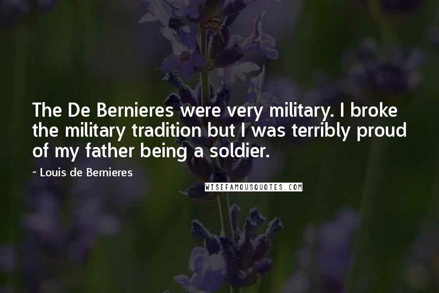 Louis De Bernieres Quotes: The De Bernieres were very military. I broke the military tradition but I was terribly proud of my father being a soldier.