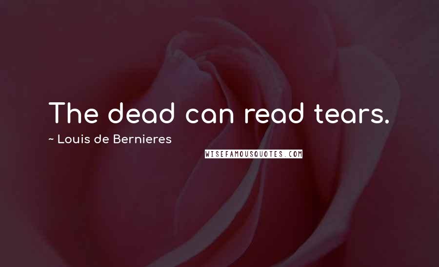 Louis De Bernieres Quotes: The dead can read tears.