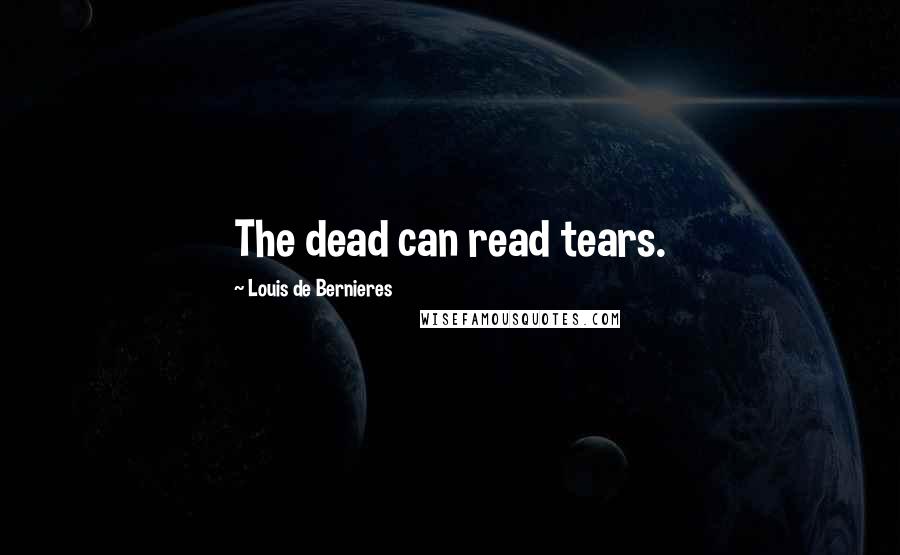 Louis De Bernieres Quotes: The dead can read tears.