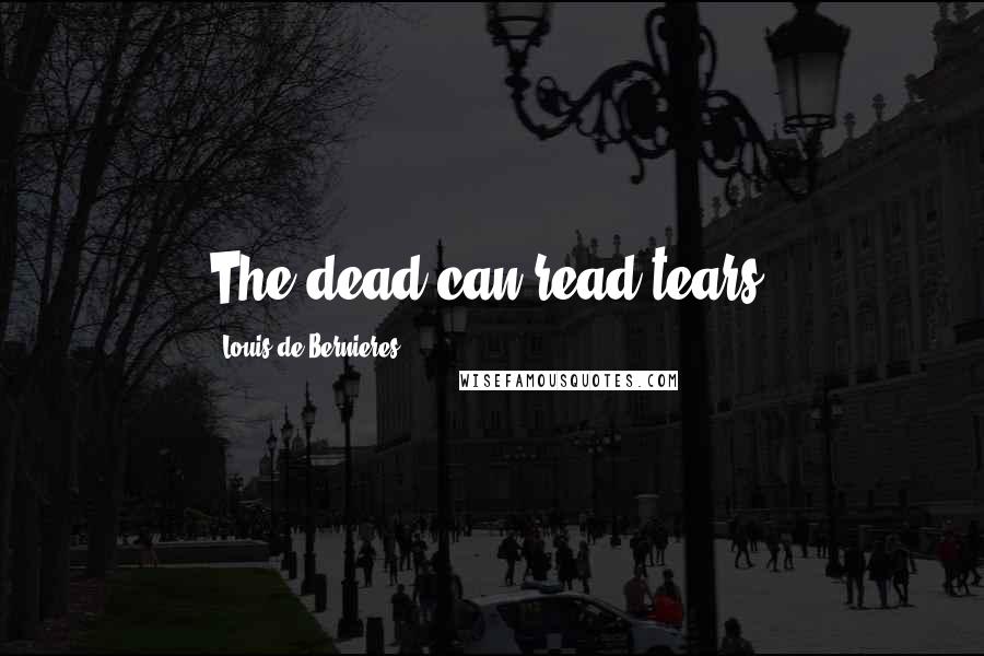 Louis De Bernieres Quotes: The dead can read tears.