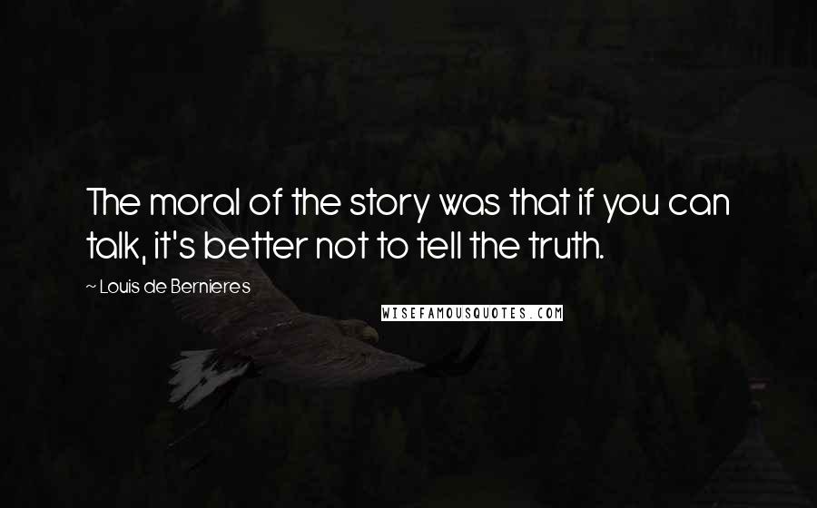 Louis De Bernieres Quotes: The moral of the story was that if you can talk, it's better not to tell the truth.