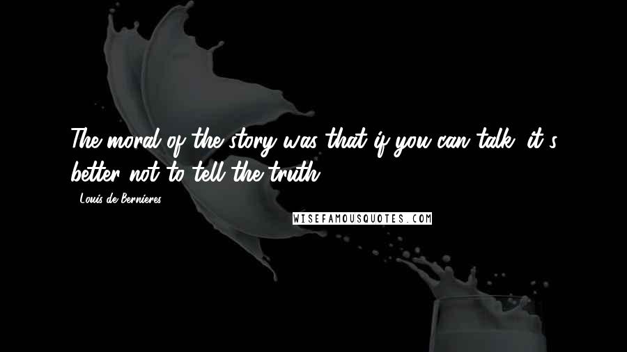 Louis De Bernieres Quotes: The moral of the story was that if you can talk, it's better not to tell the truth.