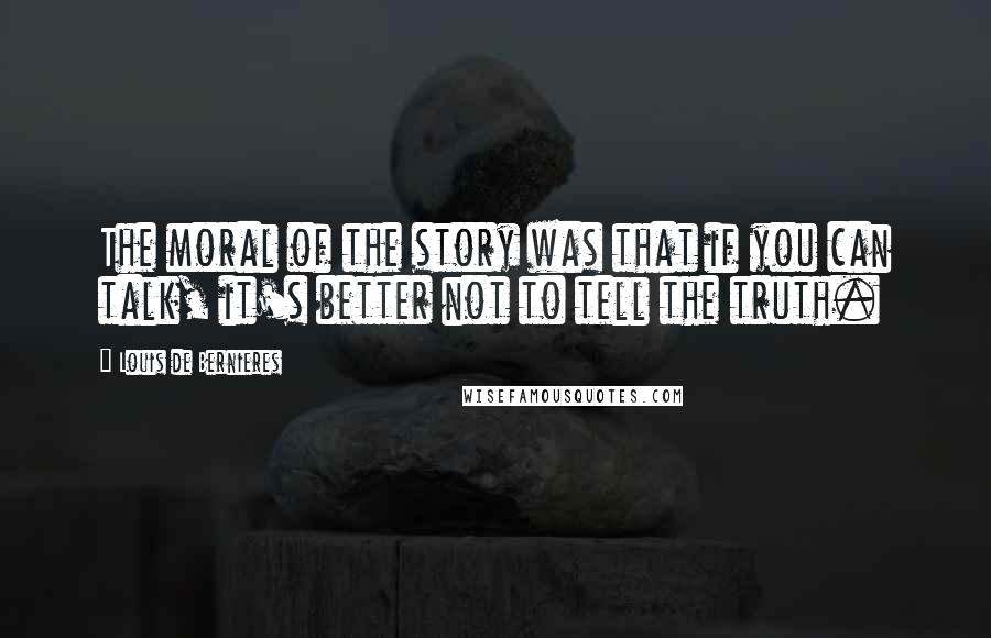 Louis De Bernieres Quotes: The moral of the story was that if you can talk, it's better not to tell the truth.