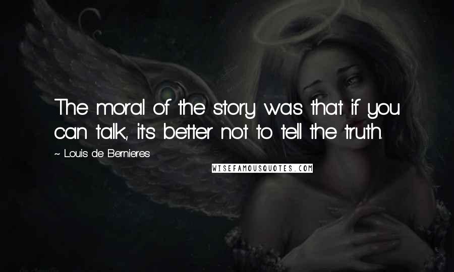 Louis De Bernieres Quotes: The moral of the story was that if you can talk, it's better not to tell the truth.