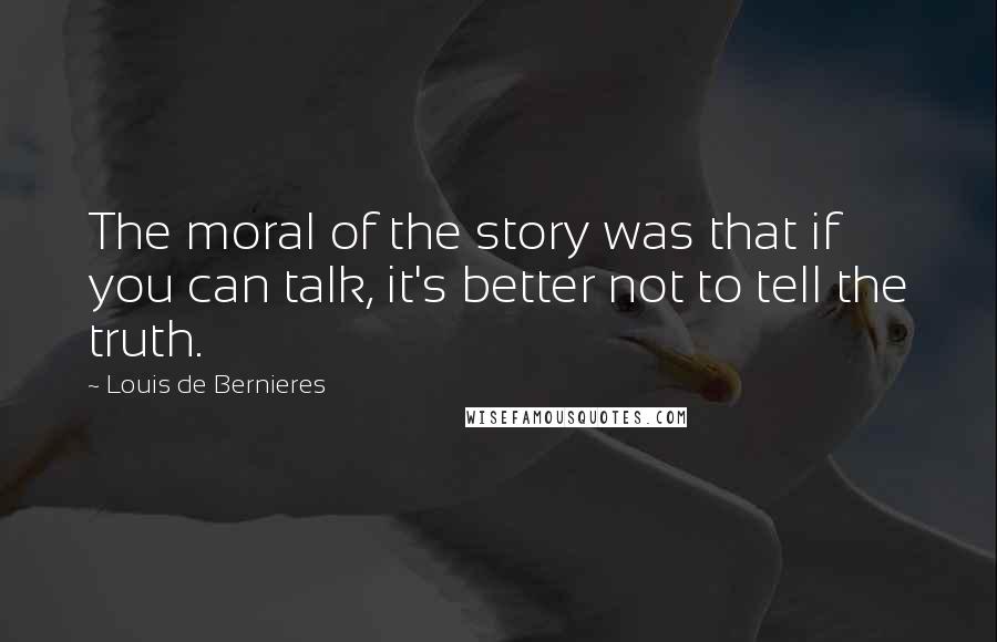 Louis De Bernieres Quotes: The moral of the story was that if you can talk, it's better not to tell the truth.