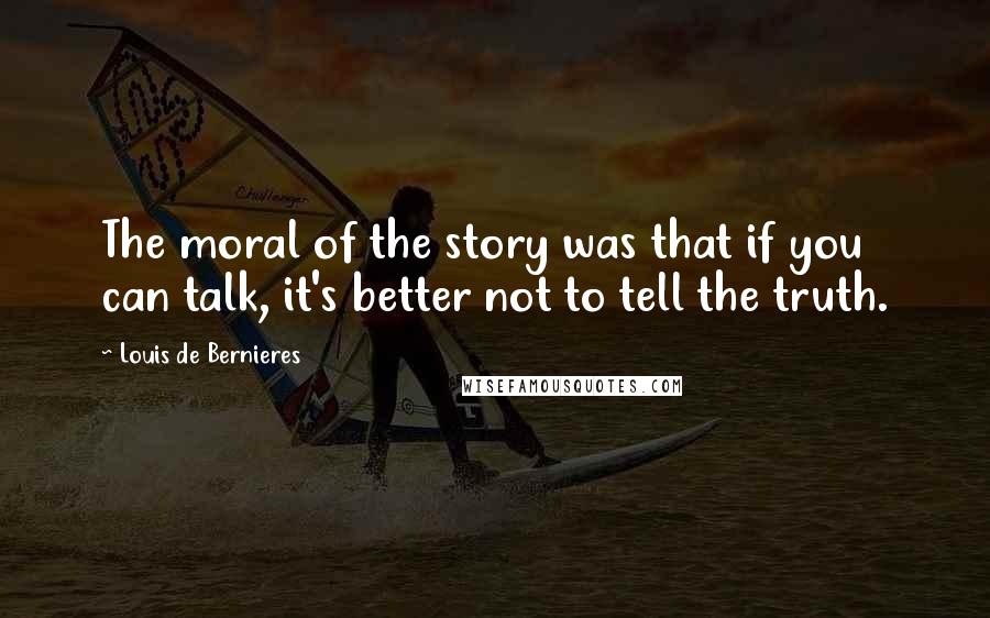 Louis De Bernieres Quotes: The moral of the story was that if you can talk, it's better not to tell the truth.