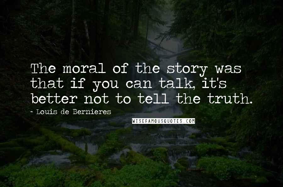 Louis De Bernieres Quotes: The moral of the story was that if you can talk, it's better not to tell the truth.