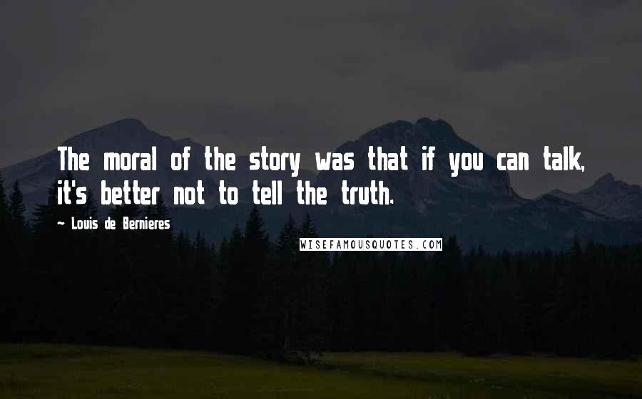 Louis De Bernieres Quotes: The moral of the story was that if you can talk, it's better not to tell the truth.