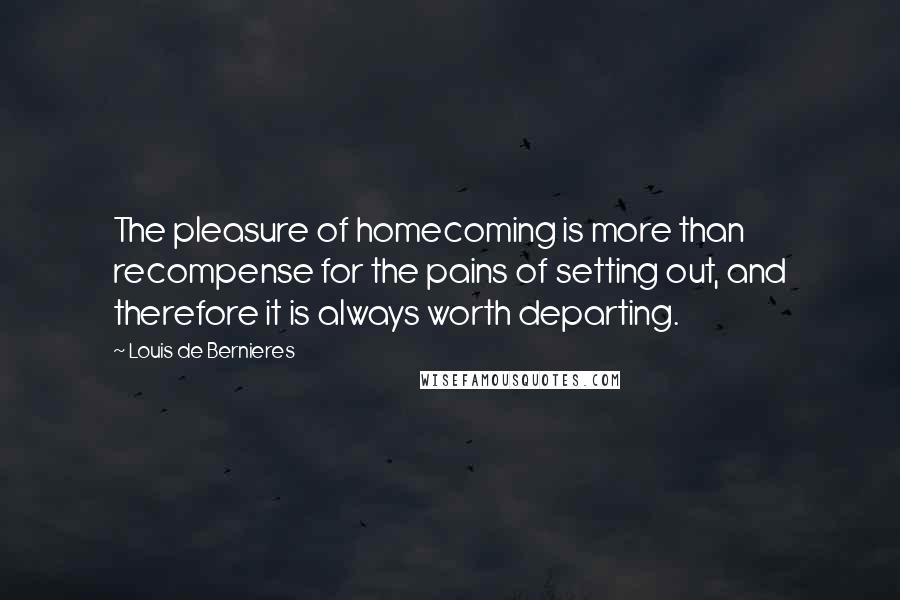 Louis De Bernieres Quotes: The pleasure of homecoming is more than recompense for the pains of setting out, and therefore it is always worth departing.