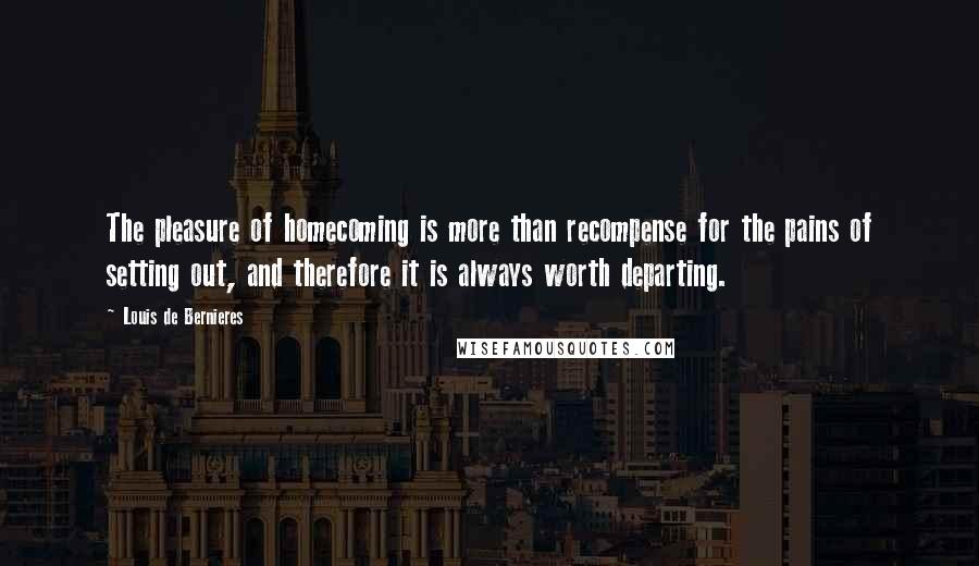 Louis De Bernieres Quotes: The pleasure of homecoming is more than recompense for the pains of setting out, and therefore it is always worth departing.