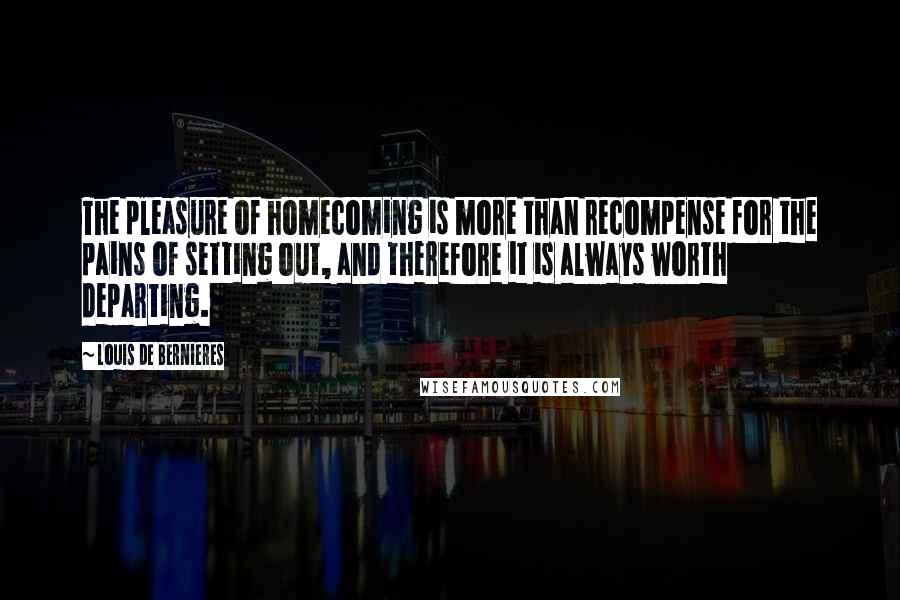 Louis De Bernieres Quotes: The pleasure of homecoming is more than recompense for the pains of setting out, and therefore it is always worth departing.