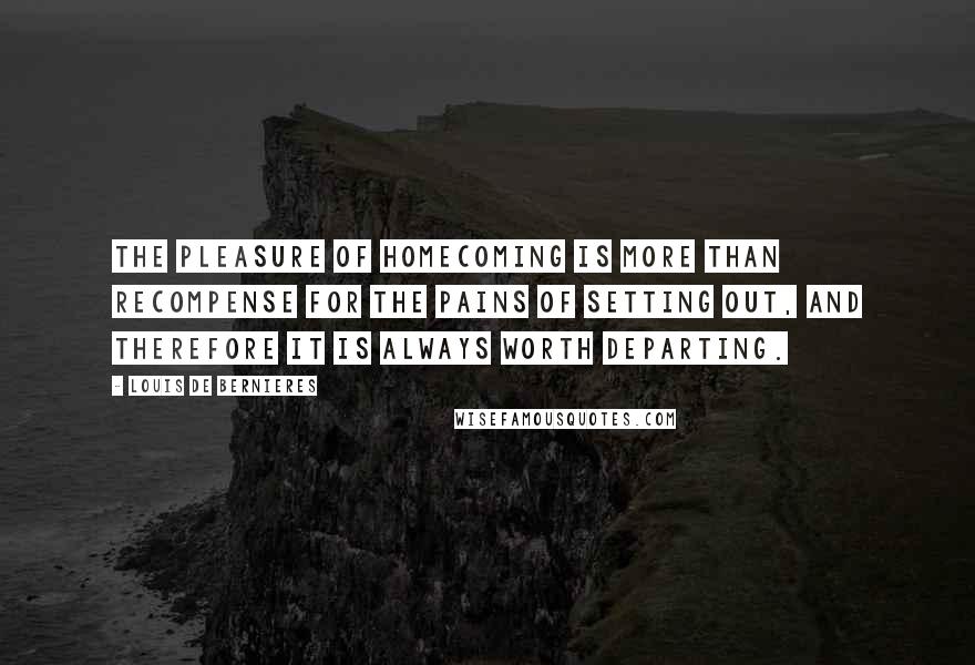 Louis De Bernieres Quotes: The pleasure of homecoming is more than recompense for the pains of setting out, and therefore it is always worth departing.