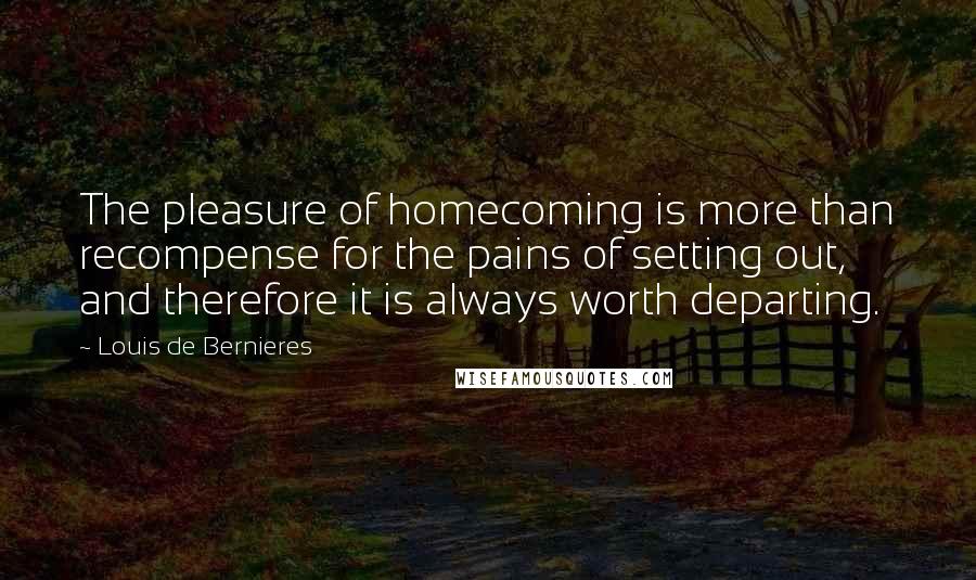 Louis De Bernieres Quotes: The pleasure of homecoming is more than recompense for the pains of setting out, and therefore it is always worth departing.