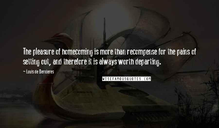 Louis De Bernieres Quotes: The pleasure of homecoming is more than recompense for the pains of setting out, and therefore it is always worth departing.