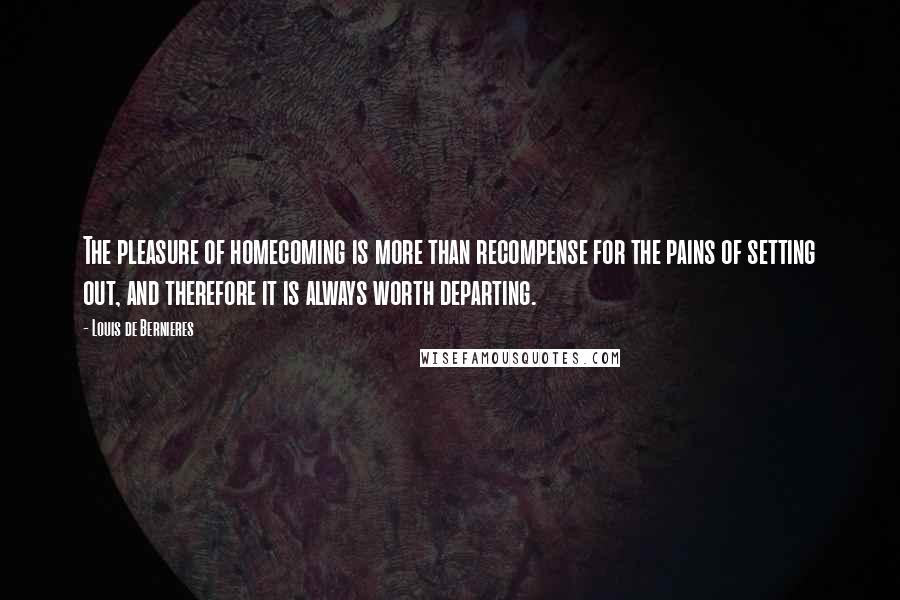 Louis De Bernieres Quotes: The pleasure of homecoming is more than recompense for the pains of setting out, and therefore it is always worth departing.