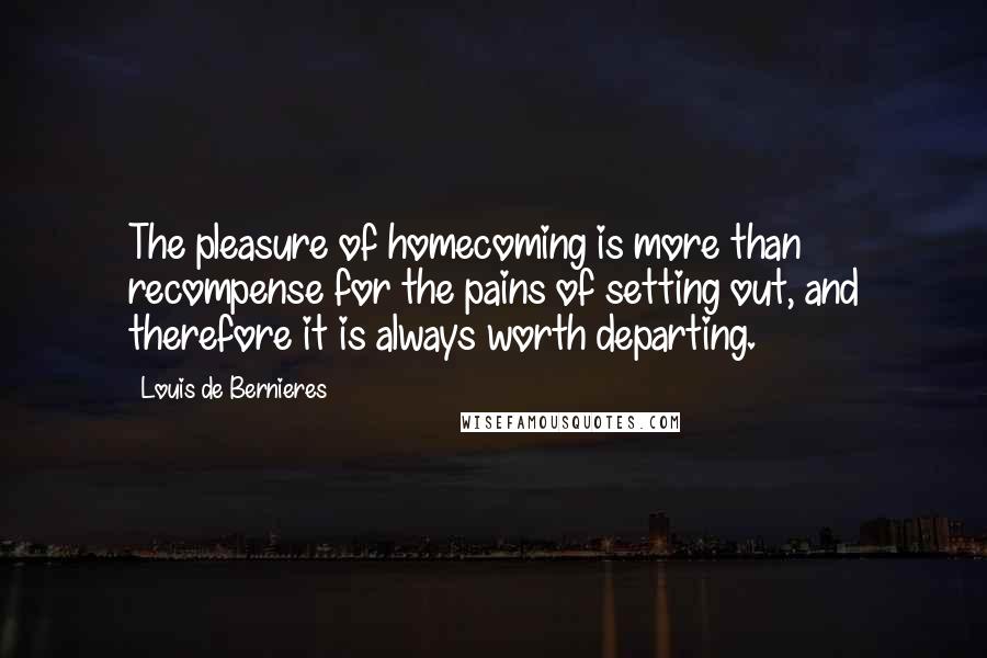 Louis De Bernieres Quotes: The pleasure of homecoming is more than recompense for the pains of setting out, and therefore it is always worth departing.