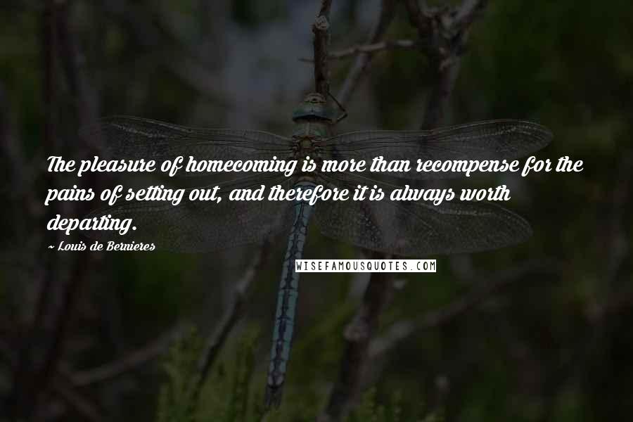 Louis De Bernieres Quotes: The pleasure of homecoming is more than recompense for the pains of setting out, and therefore it is always worth departing.