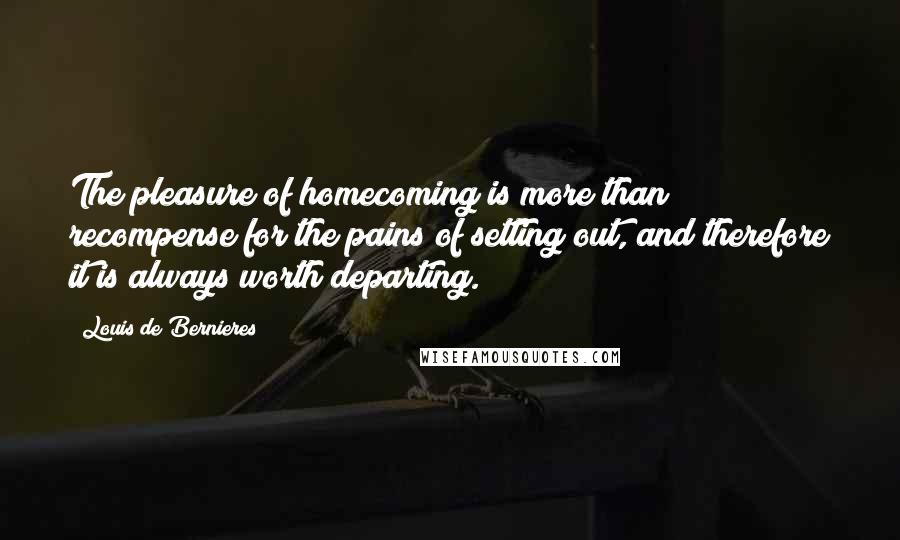 Louis De Bernieres Quotes: The pleasure of homecoming is more than recompense for the pains of setting out, and therefore it is always worth departing.