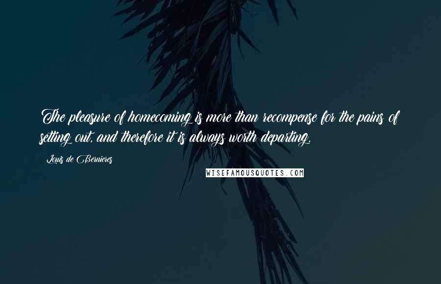 Louis De Bernieres Quotes: The pleasure of homecoming is more than recompense for the pains of setting out, and therefore it is always worth departing.
