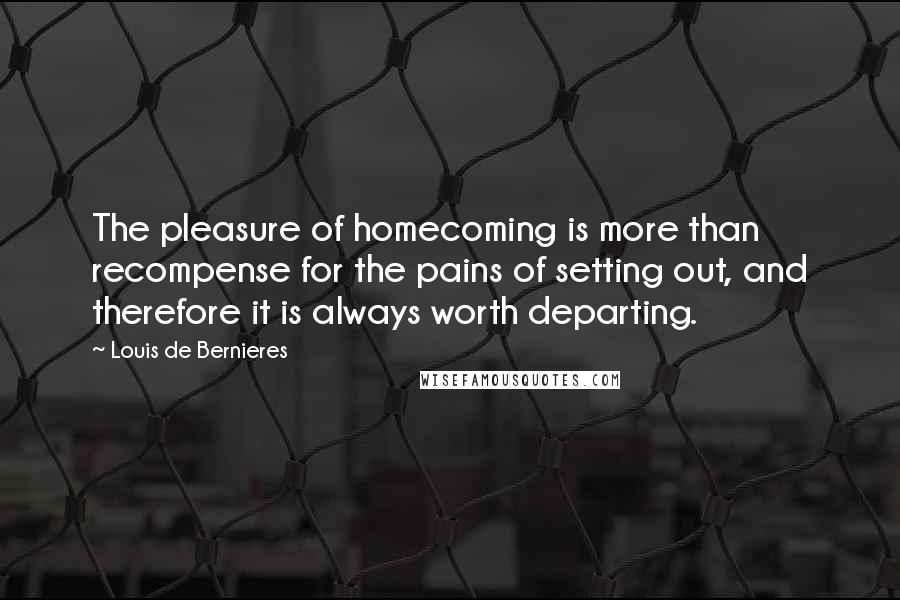 Louis De Bernieres Quotes: The pleasure of homecoming is more than recompense for the pains of setting out, and therefore it is always worth departing.