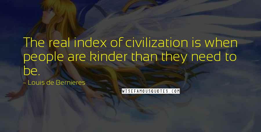 Louis De Bernieres Quotes: The real index of civilization is when people are kinder than they need to be.