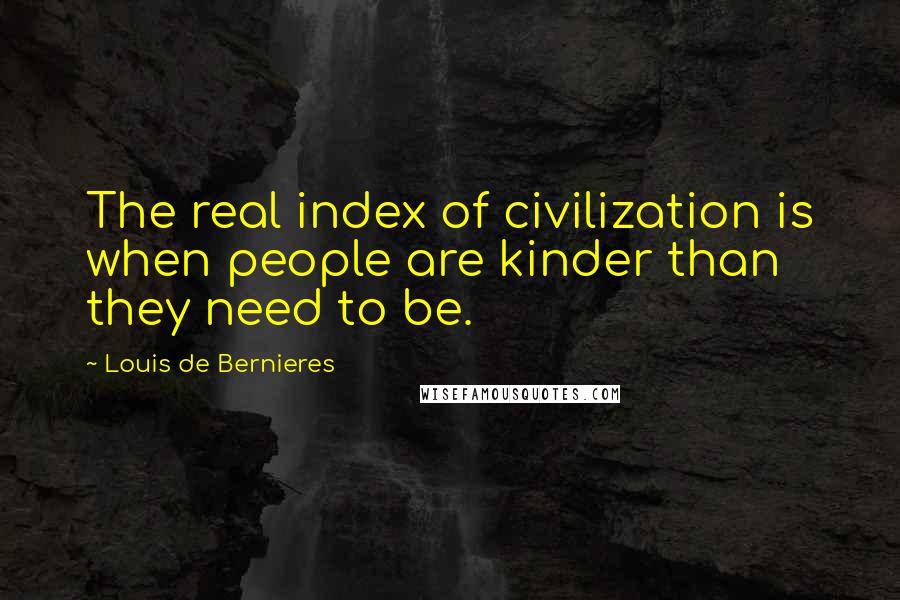 Louis De Bernieres Quotes: The real index of civilization is when people are kinder than they need to be.