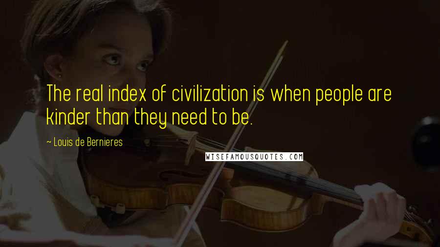 Louis De Bernieres Quotes: The real index of civilization is when people are kinder than they need to be.