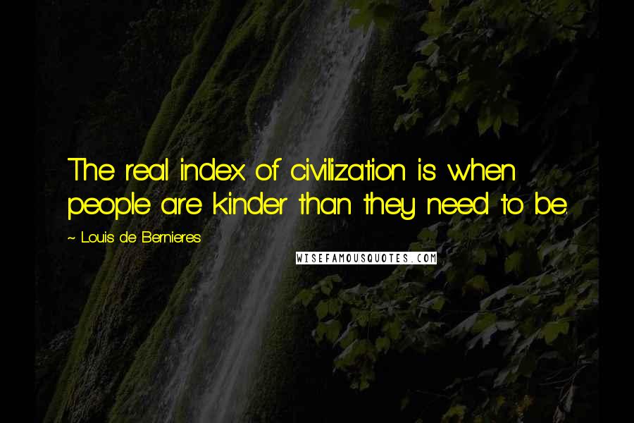 Louis De Bernieres Quotes: The real index of civilization is when people are kinder than they need to be.