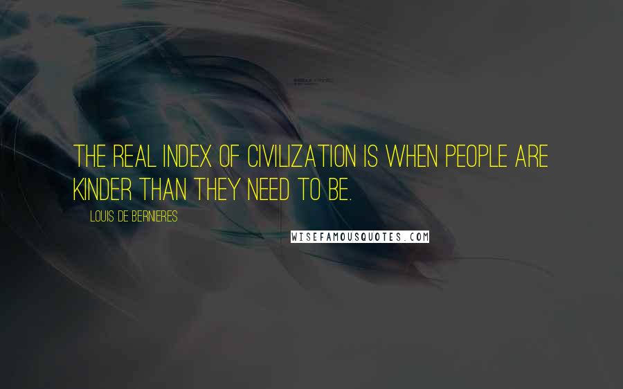 Louis De Bernieres Quotes: The real index of civilization is when people are kinder than they need to be.