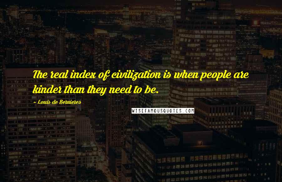Louis De Bernieres Quotes: The real index of civilization is when people are kinder than they need to be.