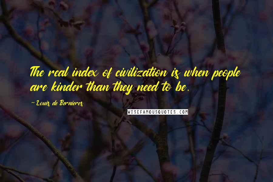 Louis De Bernieres Quotes: The real index of civilization is when people are kinder than they need to be.