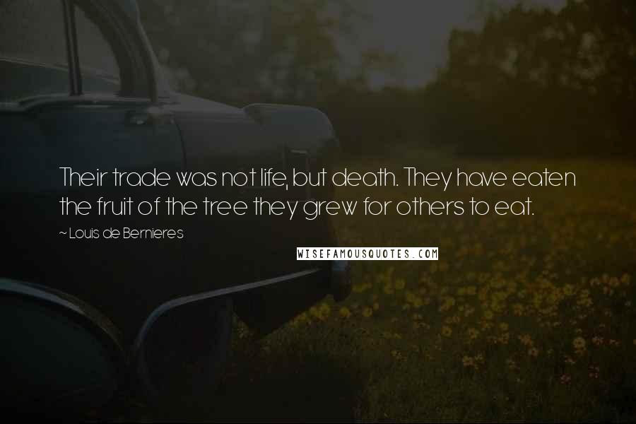 Louis De Bernieres Quotes: Their trade was not life, but death. They have eaten the fruit of the tree they grew for others to eat.