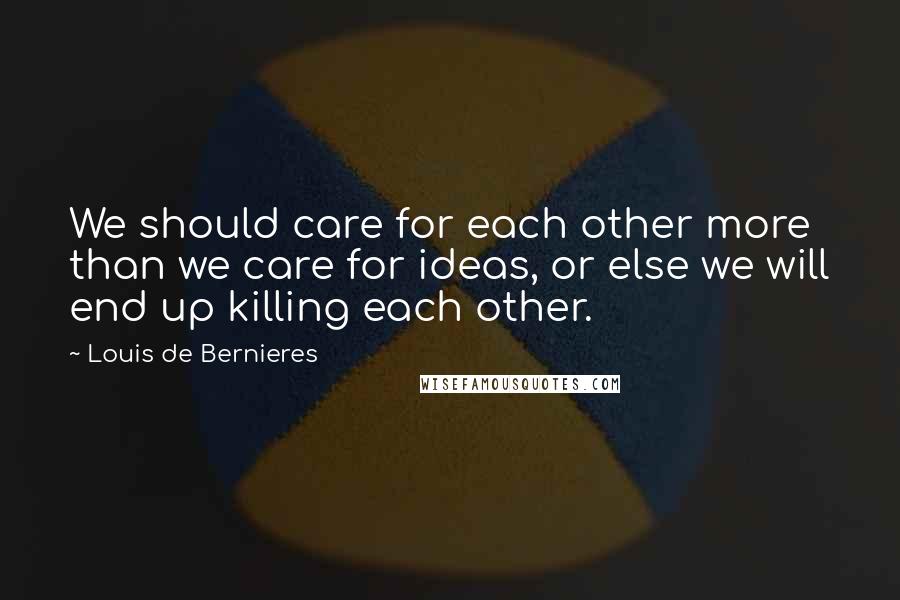 Louis De Bernieres Quotes: We should care for each other more than we care for ideas, or else we will end up killing each other.