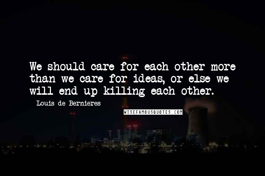 Louis De Bernieres Quotes: We should care for each other more than we care for ideas, or else we will end up killing each other.