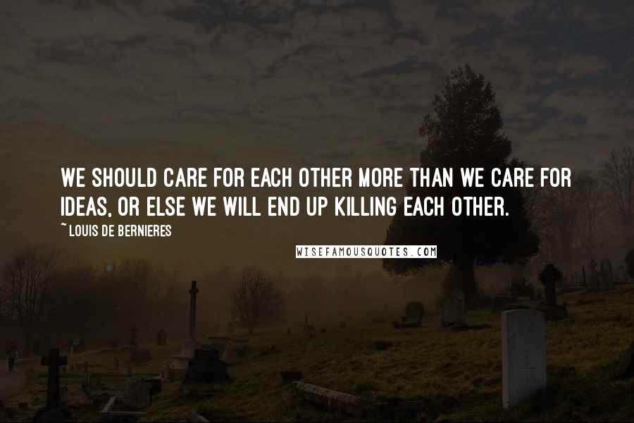 Louis De Bernieres Quotes: We should care for each other more than we care for ideas, or else we will end up killing each other.